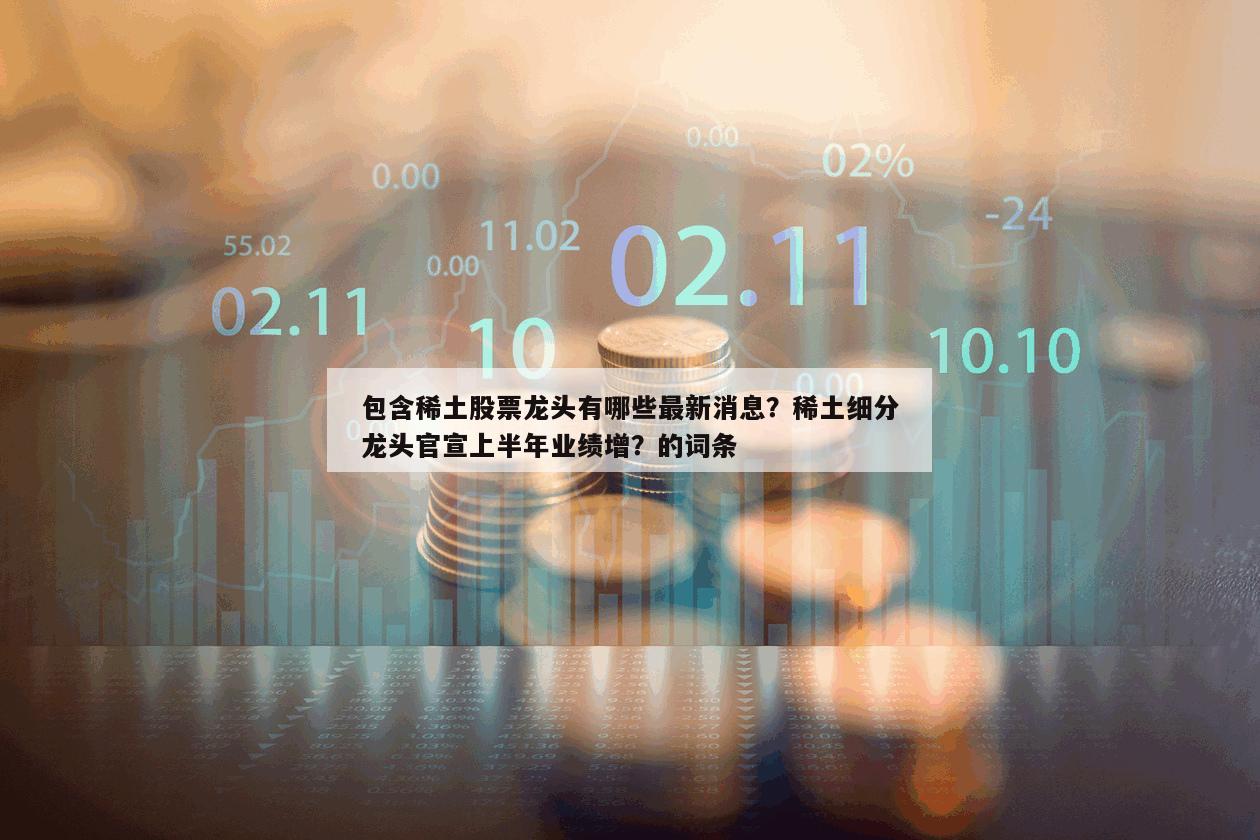 包含稀土股票龍頭有哪些最新消息？稀土細分龍頭官宣上半年業績增？的詞條