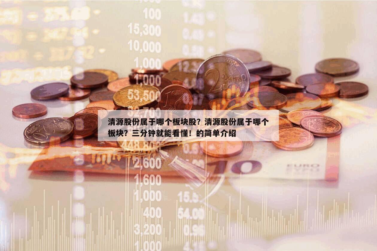 清源股份屬于哪個板塊股？清源股份屬于哪個板塊？三分鐘就能看懂！的簡單介紹