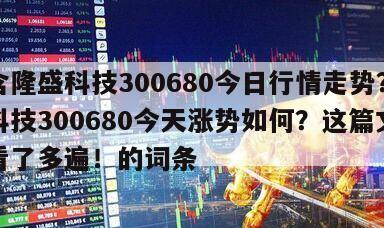 包含隆盛科技300680今日行情走勢？隆盛科技300680今天漲勢如何？這篇文章我看了多遍！的詞條