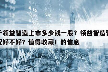 關于領益智造上市多少錢一股？領益智造營收情況好不好？值得收藏！的信息