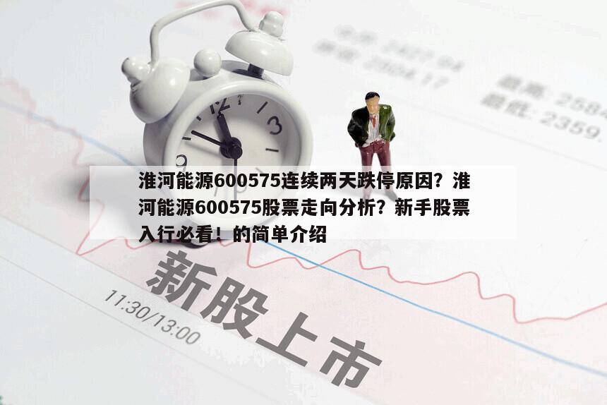 淮河能源600575連續兩天跌停原因？淮河能源600575股票走向分析？新手股票入行必看！的簡單介紹