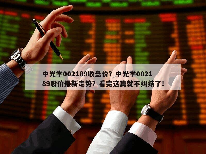 中光學002189收盤價？中光學002189股價最新走勢？看完這篇就不糾結了！