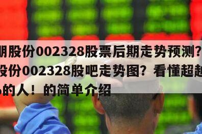 新朋股份002328股票后期走勢預測？新朋股份002328股吧走勢圖？看懂超越90%的人！的簡單介紹