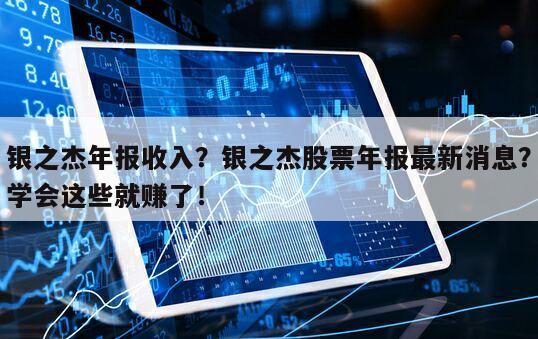 銀之杰年報收入？銀之杰股票年報最新消息？學會這些就賺了！