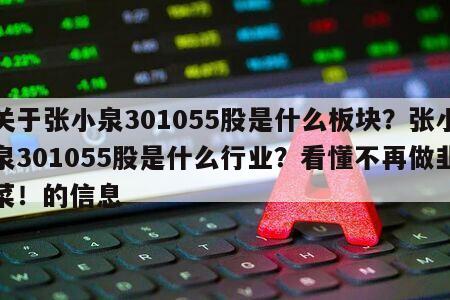 關于張小泉301055股是什么板塊？張小泉301055股是什么行業？看懂不再做韭菜！的信息