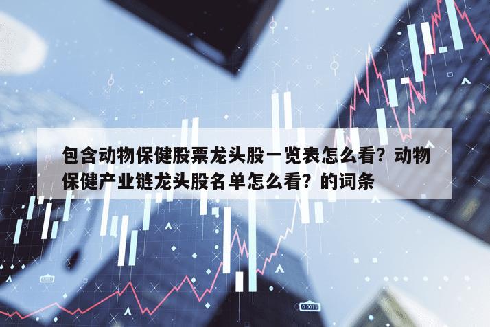 包含動物保健股票龍頭股一覽表怎么看？動物保健產業鏈龍頭股名單怎么看？的詞條