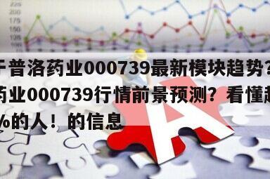 關于普洛藥業000739最新模塊趨勢？普洛藥業000739行情前景預測？看懂超越90%的人！的信息
