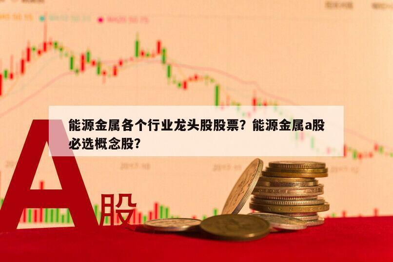 能源金屬各個行業龍頭股股票？能源金屬a股必選概念股？