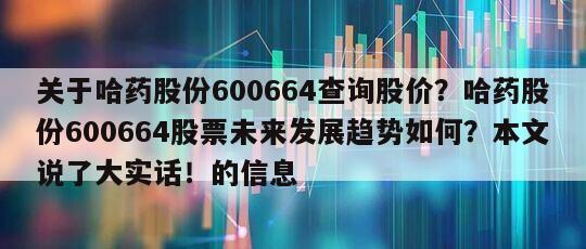 關于哈藥股份600664查詢股價？哈藥股份600664股票未來發展趨勢如何？本文說了大實話！的信息