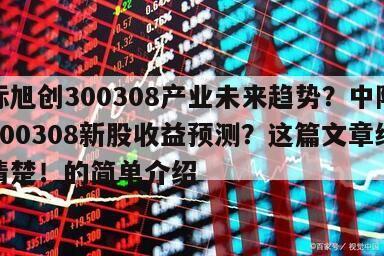 中際旭創300308產業未來趨勢？中際旭創300308新股收益預測？這篇文章給你講清楚！的簡單介紹