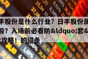 包含日豐股份是什么行業？日豐股份屬于什么板塊的股？入場前必看防&ldquo;套&rdquo;攻略！的詞條