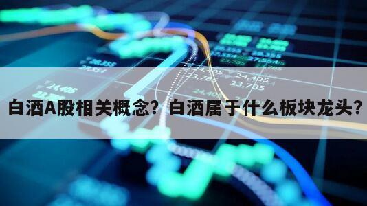 白酒A股相關概念？白酒屬于什么板塊龍頭？