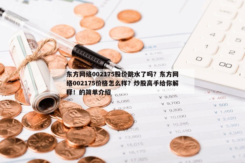 東方網絡002175股價跳水了嗎？東方網絡002175價格怎么樣？炒股高手給你解釋！的簡單介紹