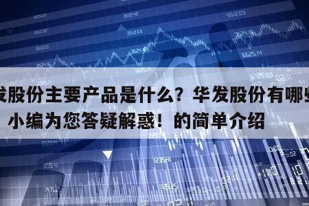 華發股份主要產品是什么？華發股份有哪些產品？小編為您答疑解惑！的簡單介紹