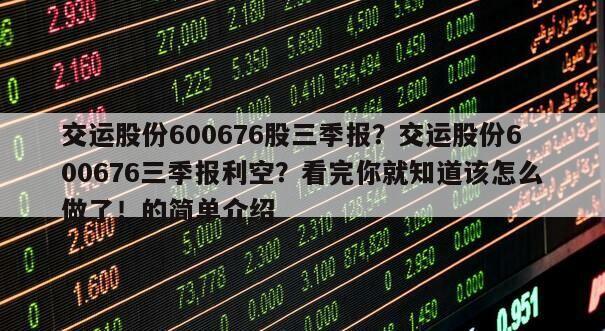 交運股份600676股三季報？交運股份600676三季報利空？看完你就知道該怎么做了！的簡單介紹