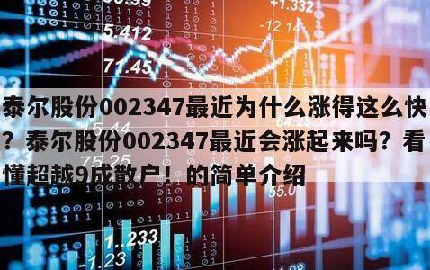 泰爾股份002347最近為什么漲得這么快？泰爾股份002347最近會漲起來嗎？看懂超越9成散戶！的簡單介紹
