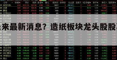 造紙未來最新消息？造紙板塊龍頭股股票有哪些？