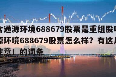 包含通源環境688679股票是重組股嗎？通源環境688679股票怎么樣？有這幾點要注意！的詞條