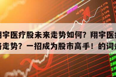 包含翔宇醫療股未來走勢如何？翔宇醫療的未來價格走勢？一招成為股市高手！的詞條