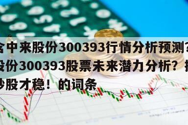 包含中來股份300393行情分析預測？中來股份300393股票未來潛力分析？搞懂再炒股才穩！的詞條
