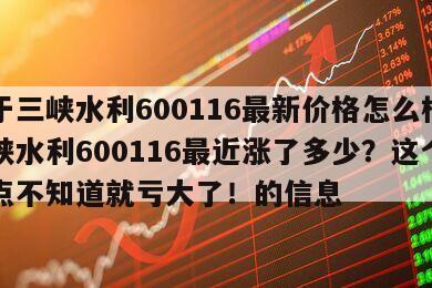 關于三峽水利600116最新價格怎么樣？三峽水利600116最近漲了多少？這個知識點不知道就虧大了！的信息