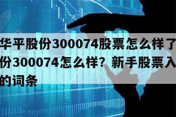 包含華平股份300074股票怎么樣了？華平股份300074怎么樣？新手股票入行必看！的詞條