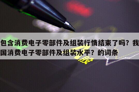 包含消費電子零部件及組裝行情結束了嗎？我國消費電子零部件及組裝水平？的詞條