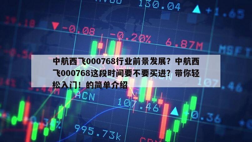 中航西飛000768行業前景發展？中航西飛000768這段時間要不要買進？帶你輕松入門！的簡單介紹