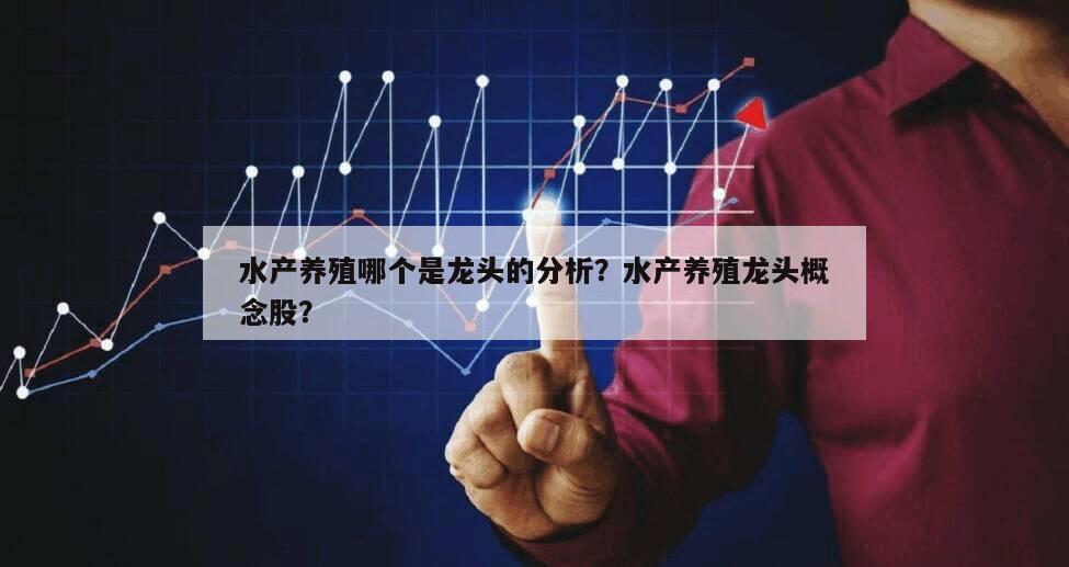 水產養殖哪個是龍頭的分析？水產養殖龍頭概念股？