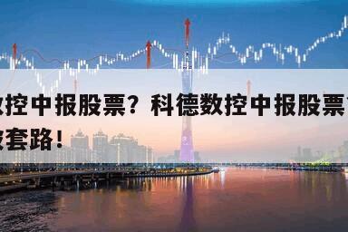 科德數控中報股票？科德數控中報股票？不看你準被套路！