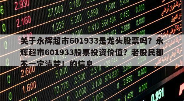 關于永輝超市601933是龍頭股票嗎？永輝超市601933股票投資價值？老股民都不一定清楚！的信息