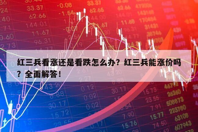 紅三兵看漲還是看跌怎么辦？紅三兵能漲價嗎？全面解答！