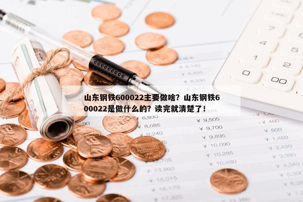 山東鋼鐵600022主要做啥？山東鋼鐵600022是做什么的？讀完就清楚了！