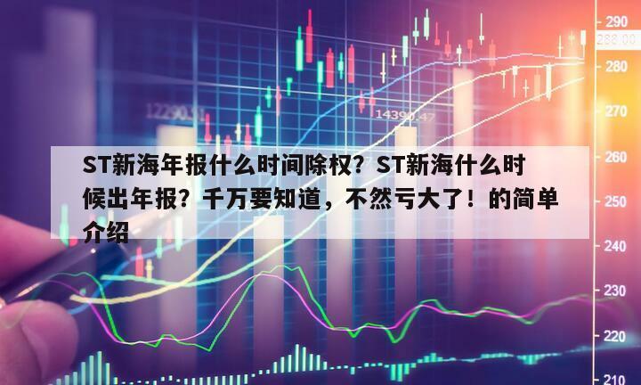 ST新海年報什么時間除權？ST新海什么時候出年報？千萬要知道，不然虧大了！的簡單介紹