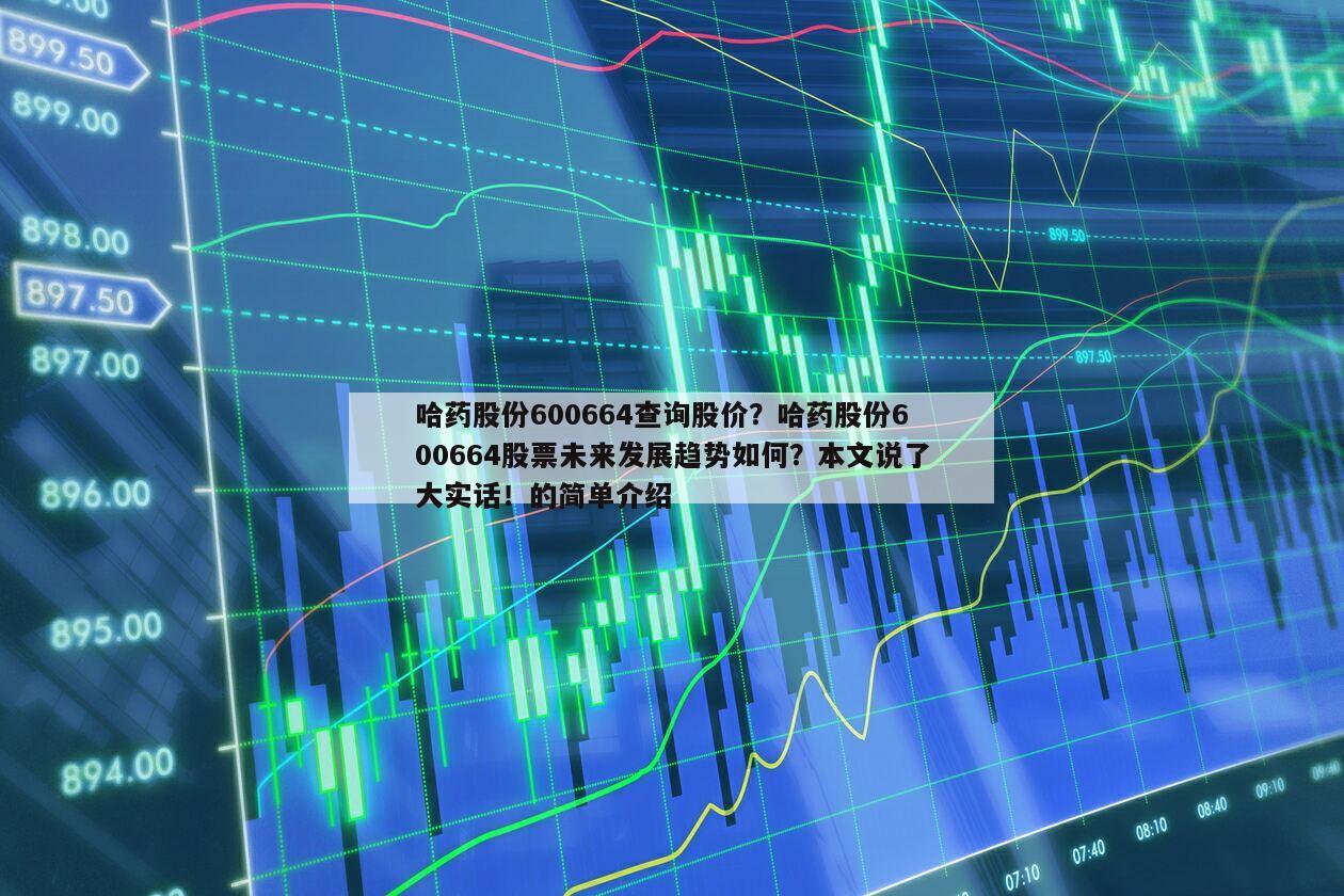 哈藥股份600664查詢股價？哈藥股份600664股票未來發展趨勢如何？本文說了大實話！的簡單介紹