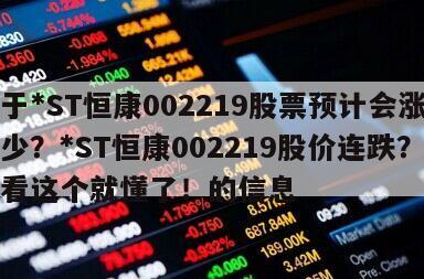 關于*ST恒康002219股票預計會漲到多少？*ST恒康002219股價連跌？散戶看這個就懂了！的信息