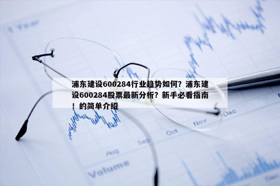 浦東建設600284行業趨勢如何？浦東建設600284股票最新分析？新手必看指南！的簡單介紹
