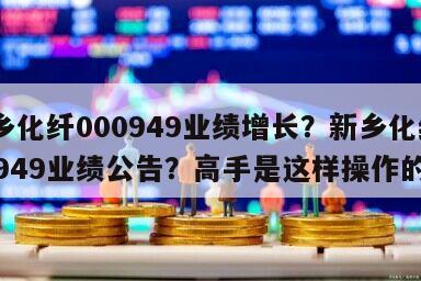 新鄉化纖000949業績增長？新鄉化纖000949業績公告？高手是這樣操作的！