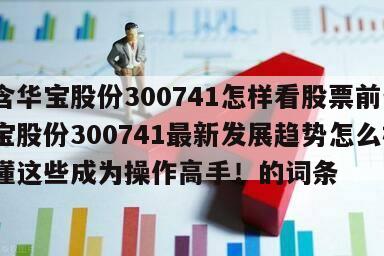 包含華寶股份300741怎樣看股票前景？華寶股份300741最新發展趨勢怎么樣？看懂這些成為操作高手！的詞條
