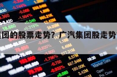 廣汽集團的股票走勢？廣汽集團股走勢？一文看懂！