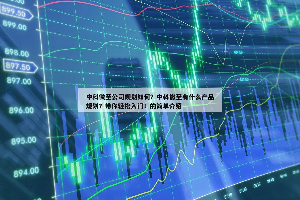 中科微至公司規劃如何？中科微至有什么產品規劃？帶你輕松入門！的簡單介紹