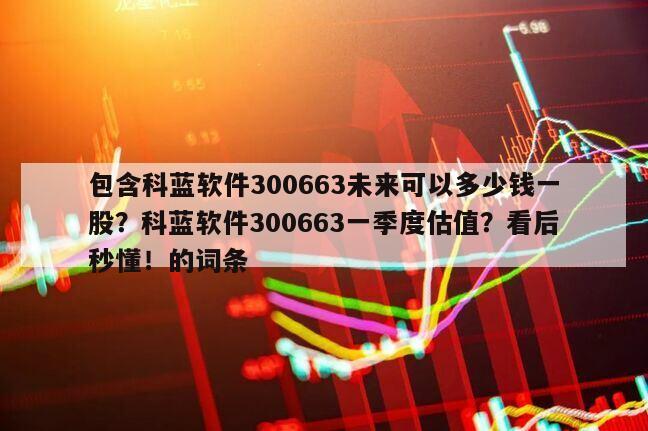 包含科藍軟件300663未來可以多少錢一股？科藍軟件300663一季度估值？看后秒懂！的詞條