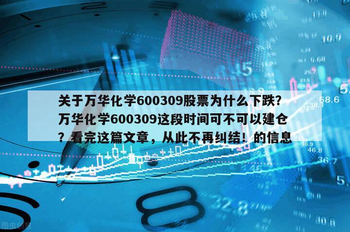 關于萬華化學600309股票為什么下跌？萬華化學600309這段時間可不可以建倉？看完這篇文章，從此不再糾結！的信息
