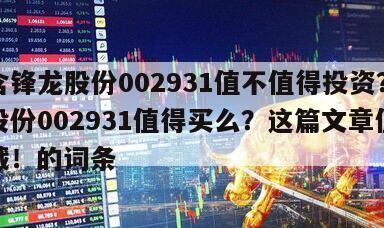 包含鋒龍股份002931值不值得投資？鋒龍股份002931值得買么？這篇文章值得收藏！的詞條