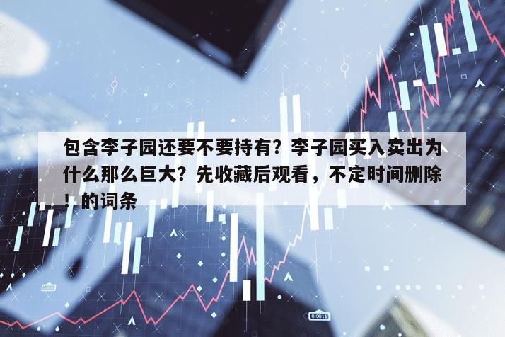 包含李子園還要不要持有？李子園買入賣出為什么那么巨大？先收藏后觀看，不定時間刪除！的詞條