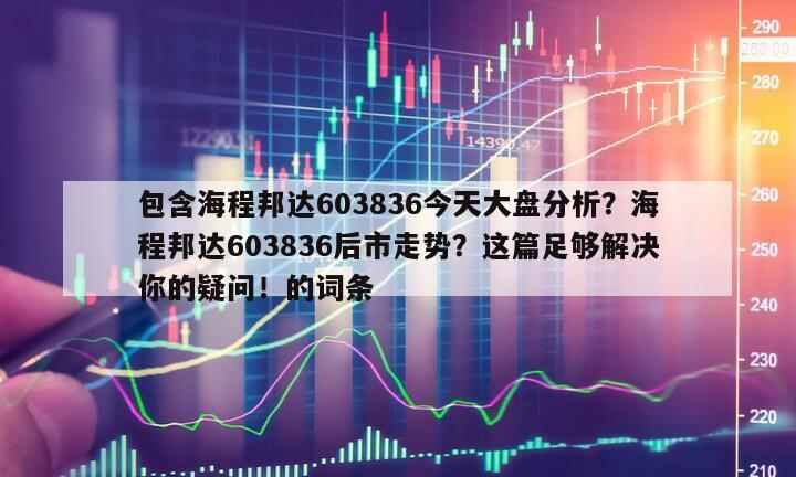 包含海程邦達603836今天大盤分析？海程邦達603836后市走勢？這篇足夠解決你的疑問！的詞條