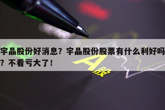 宇晶股份好消息？宇晶股份股票有什么利好嗎？不看虧大了！