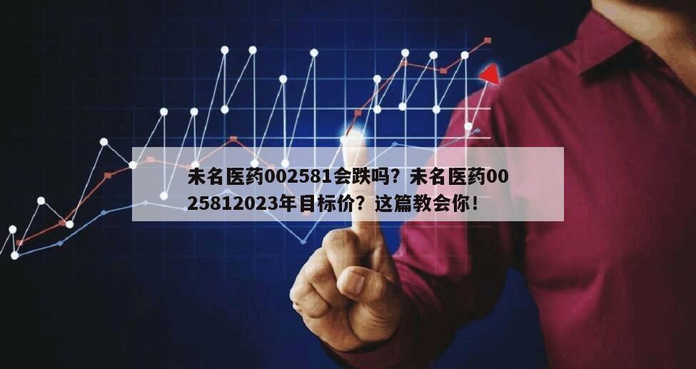 未名醫藥002581會跌嗎？未名醫藥0025812023年目標價？這篇教會你！