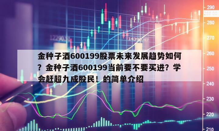 金種子酒600199股票未來發展趨勢如何？金種子酒600199當前要不要買進？學會趕超九成股民！的簡單介紹