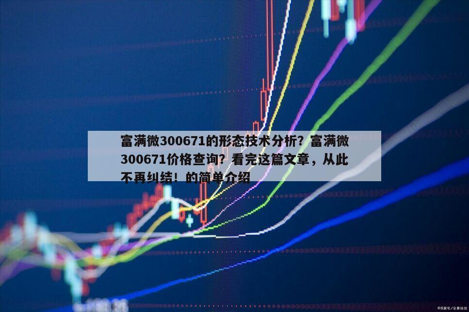 富滿微300671的形態技術分析？富滿微300671價格查詢？看完這篇文章，從此不再糾結！的簡單介紹
